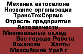 Механик автосалона › Название организации ­ ТрансТехСервис › Отрасль предприятия ­ Автозапчасти › Минимальный оклад ­ 20 000 - Все города Работа » Вакансии   . Ханты-Мансийский,Урай г.